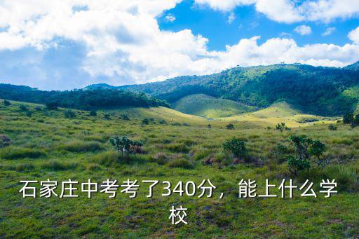 中考多少分能上石家莊35中,石家莊中考考了340分