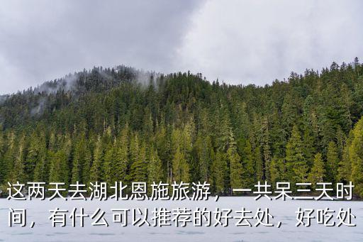 這兩天去湖北恩施旅游，一共呆三天時間，有什么可以推薦的好去處，好吃處