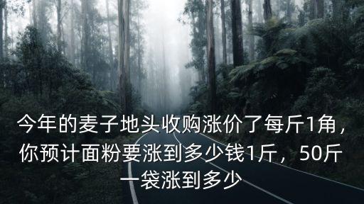 今年的麥子地頭收購漲價了每斤1角，你預計面粉要漲到多少錢1斤，50斤一袋漲到多少