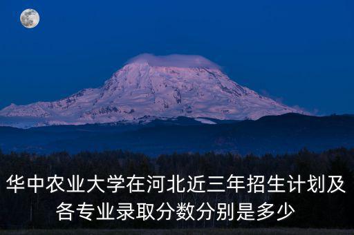 華中農業大學在河北近三年招生計劃及各專業錄取分數分別是多少