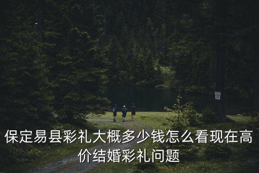 保定易縣彩禮大概多少錢怎么看現(xiàn)在高價結(jié)婚彩禮問題