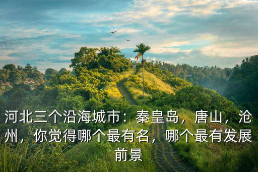 河北三個沿海城市：秦皇島，唐山，滄州，你覺得哪個最有名，哪個最有發展前景