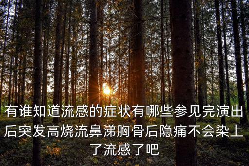 有誰知道流感的癥狀有哪些參見完演出后突發高燒流鼻涕胸骨后隱痛不會染上了流感了吧