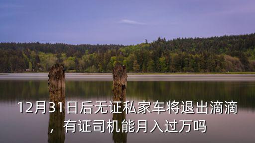 12月31日后無證私家車將退出滴滴，有證司機能月入過萬嗎