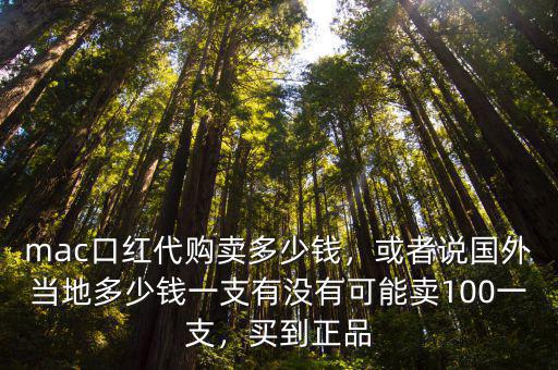 mac口紅代購賣多少錢，或者說國外當地多少錢一支有沒有可能賣100一支，買到正品