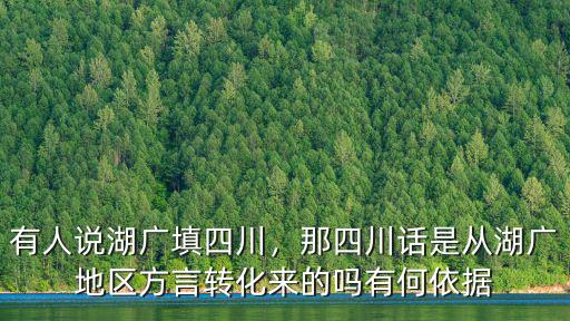 有人說湖廣填四川，那四川話是從湖廣地區方言轉化來的嗎有何依據