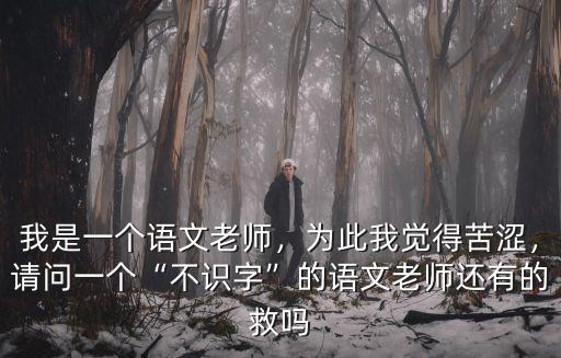 我是一個(gè)語文老師，為此我覺得苦澀，請問一個(gè)“不識字”的語文老師還有的救嗎