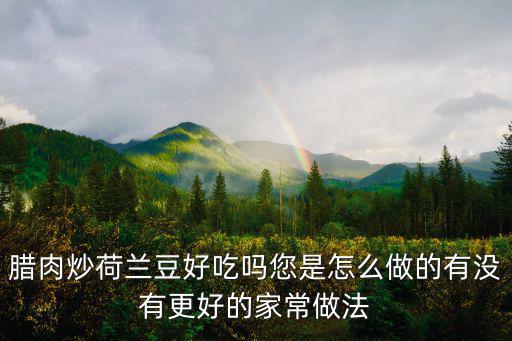 河南豆炒臘肉怎么炒好吃,臘肉炒荷蘭豆好吃嗎
