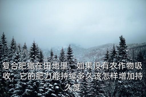 復合肥撒在田地里，如果沒有農作物吸收，它的肥力能持續多久該怎樣增加持久度