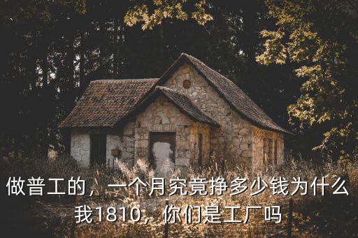 做普工的，一個月究竟掙多少錢為什么我1810，你們是工廠嗎
