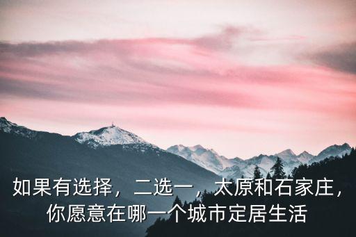 如果有選擇，二選一，太原和石家莊，你愿意在哪一個城市定居生活