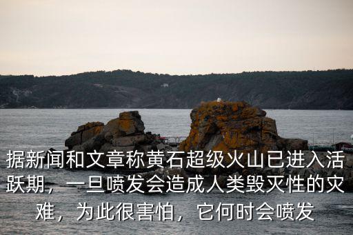 據新聞和文章稱黃石超級火山已進入活躍期，一旦噴發會造成人類毀滅性的災難，為此很害怕，它何時會噴發