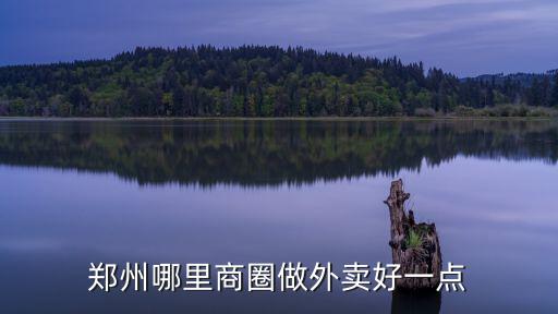 鄭州金水區(qū)商業(yè)哪里好,鄭州哪里商圈做外賣好一點(diǎn)