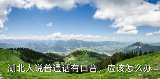 湖北人說普通話有口音，應(yīng)該怎么辦