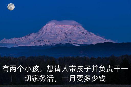 有兩個小孩，想請人帶孩子并負責干一切家務活，一月要多少錢