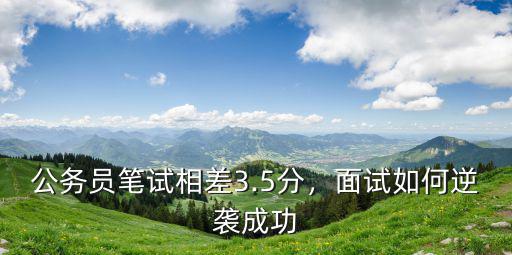 公務員筆試相差3.5分，面試如何逆襲成功