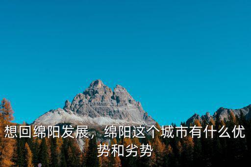 想回綿陽發展，綿陽這個城市有什么優勢和劣勢