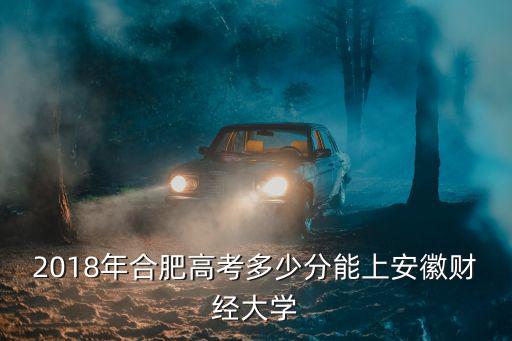 2018年合肥高考多少分能上安徽財(cái)經(jīng)大學(xué)