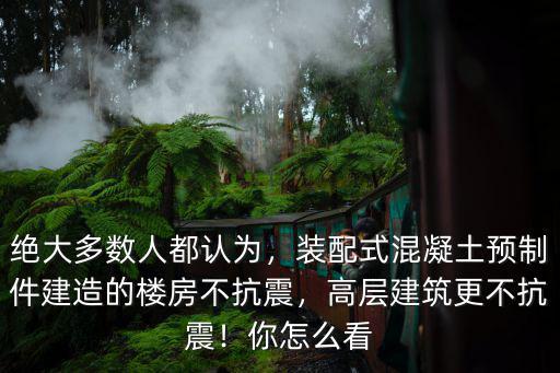 絕大多數人都認為，裝配式混凝土預制件建造的樓房不抗震，高層建筑更不抗震！你怎么看