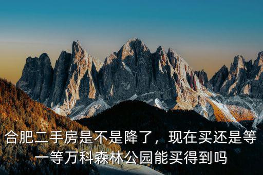 合肥萬科森林公園現在房價是多少,萬科森林公園能買得到嗎