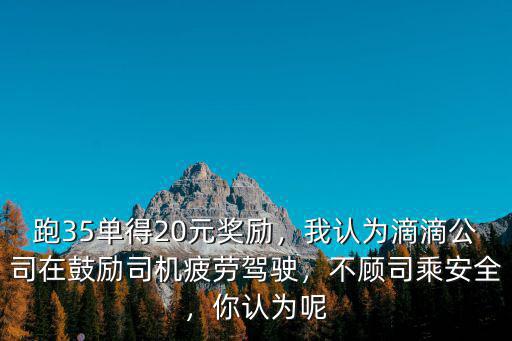 跑35單得20元獎勵，我認(rèn)為滴滴公司在鼓勵司機(jī)疲勞駕駛，不顧司乘安全，你認(rèn)為呢