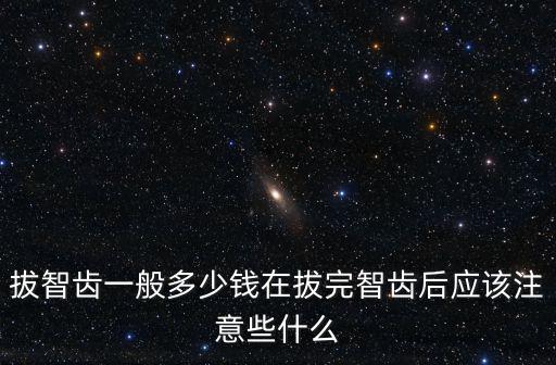 拔智齒一般多少錢在拔完智齒后應該注意些什么