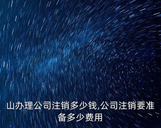 馬鞍山辦理公司注銷多少錢,公司注銷要準備多少費用