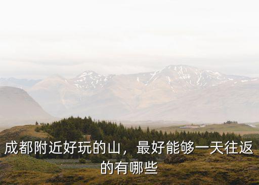 成都附近好玩的山，最好能夠一天往返的有哪些