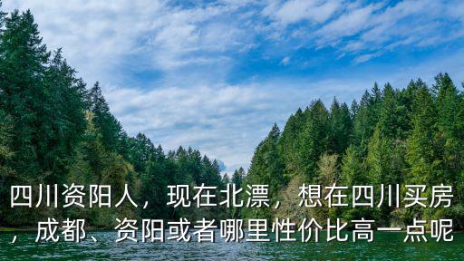 四川資陽人，現在北漂，想在四川買房，成都、資陽或者哪里性價比高一點呢