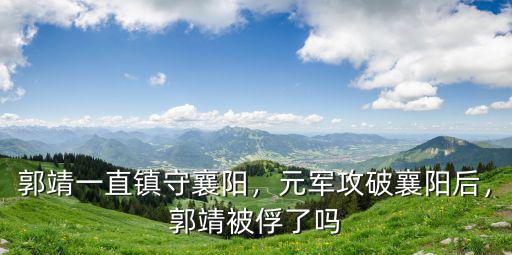 郭靖黃蓉鎮(zhèn)守襄陽(yáng)最后怎么樣了,郭靖一直鎮(zhèn)守襄陽(yáng)
