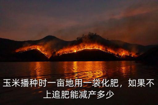 玉米播種時(shí)一畝地用一袋化肥，如果不上追肥能減產(chǎn)多少