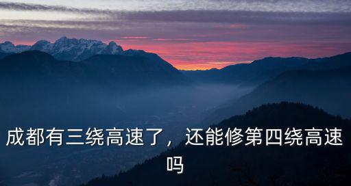 成都有三繞高速了，還能修第四繞高速嗎