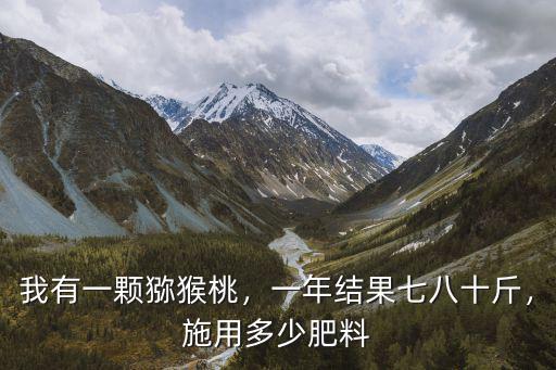 獼猴桃一棵多少?gòu)?fù)合肥最好,施用多少肥料