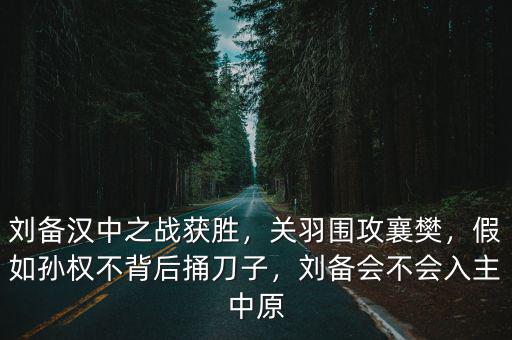 劉備漢中之戰(zhàn)獲勝，關(guān)羽圍攻襄樊，假如孫權(quán)不背后捅刀子，劉備會(huì)不會(huì)入主中原