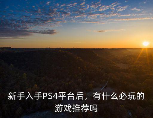 新手入手PS4平臺(tái)后，有什么必玩的游戲推薦嗎