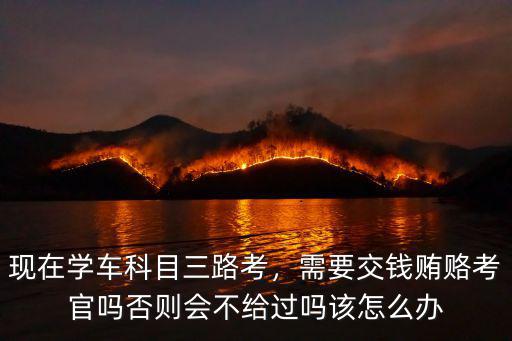 現在學車科目三路考，需要交錢賄賂考官嗎否則會不給過嗎該怎么辦