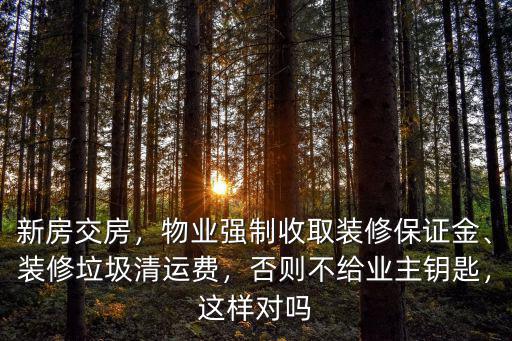 新房交房，物業強制收取裝修保證金、裝修垃圾清運費，否則不給業主鑰匙，這樣對嗎