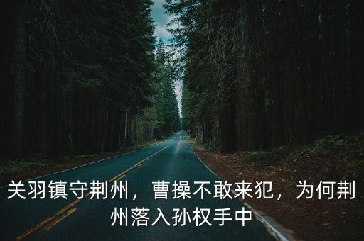 關羽鎮守荊州，曹操不敢來犯，為何荊州落入孫權手中
