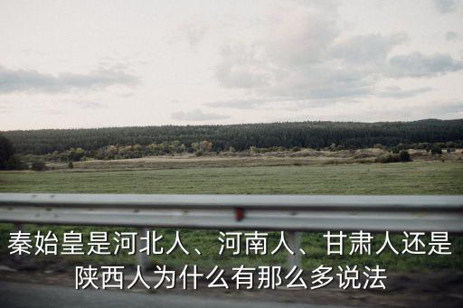 秦始皇是河北人、河南人、甘肅人還是陜西人為什么有那么多說法
