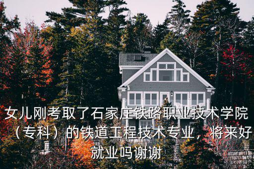 女兒剛考取了石家莊鐵路職業(yè)技術(shù)學(xué)院（專科）的鐵道工程技術(shù)專業(yè)，將來好就業(yè)嗎謝謝