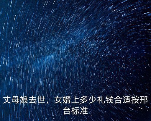 丈母娘去世，女婿上多少禮錢合適按邢臺標(biāo)準(zhǔn)
