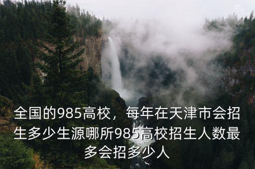 天津大學(xué)今年在安徽招生多少人,哪所985高校招生人數(shù)最多