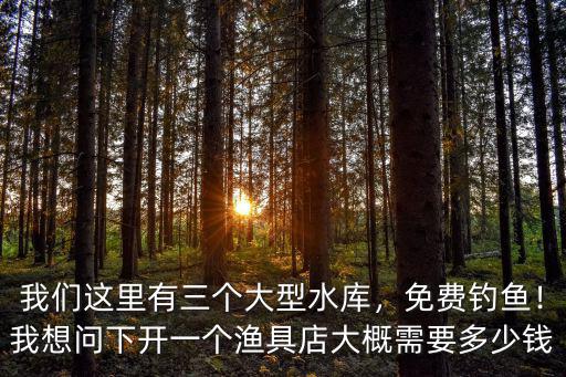 我們這里有三個大型水庫，免費釣魚！我想問下開一個漁具店大概需要多少錢