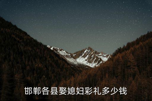 邯鄲臨漳要多少彩禮,邯鄲結婚需要多少彩禮呢