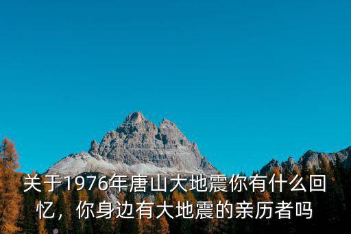關于1976年唐山大地震你有什么回憶，你身邊有大地震的親歷者嗎