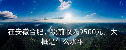 在安徽合肥，稅前收入9500元，大概是什么水平