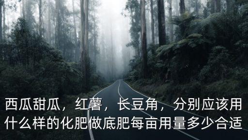西瓜甜瓜，紅薯，長豆角，分別應(yīng)該用什么樣的化肥做底肥每畝用量多少合適