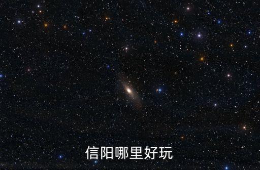 信陽春天哪里好玩的地方,信陽哪里好玩