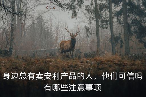 身邊總有賣安利產品的人，他們可信嗎有哪些注意事項