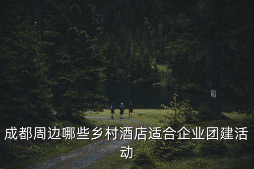 成都周邊哪些鄉村酒店適合企業團建活動